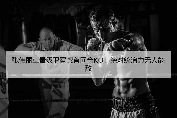 张伟丽草量级卫冕战首回合KO，绝对统治力无人能敌