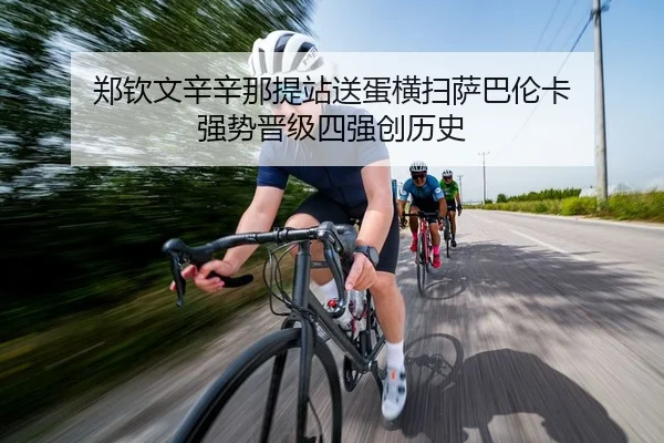 郑钦文辛辛那提站送蛋横扫萨巴伦卡 强势晋级四强创历史