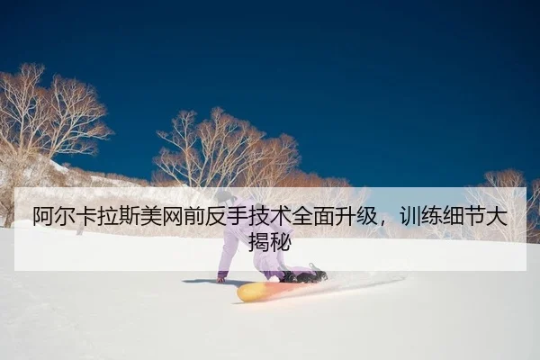 阿尔卡拉斯美网前反手技术全面升级，训练细节大揭秘